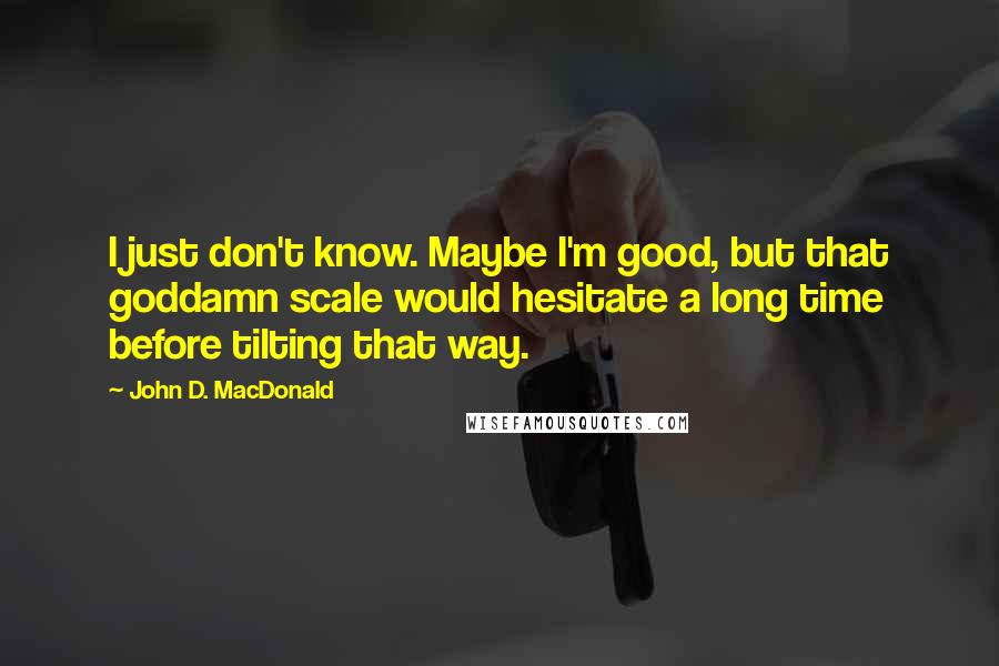 John D. MacDonald Quotes: I just don't know. Maybe I'm good, but that goddamn scale would hesitate a long time before tilting that way.