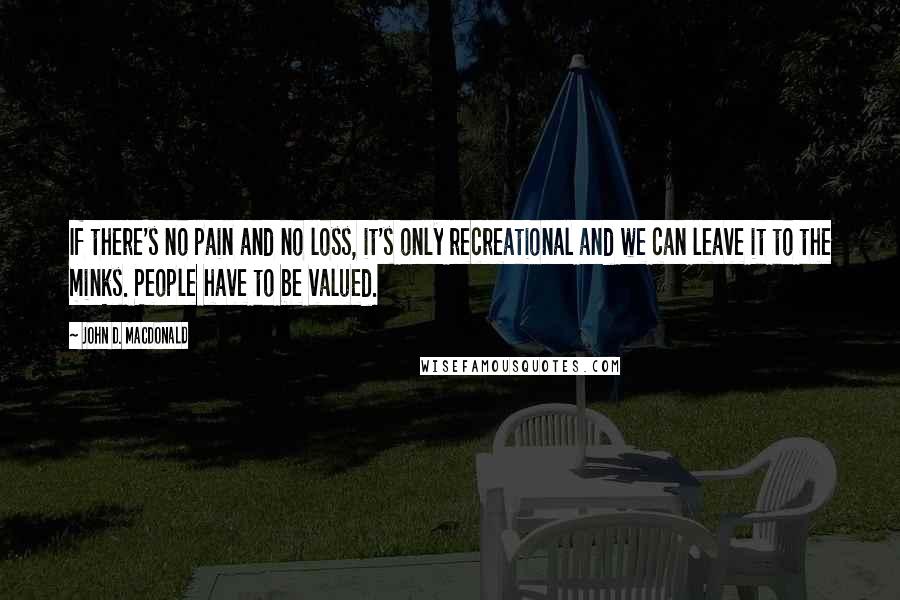 John D. MacDonald Quotes: If there's no pain and no loss, it's only recreational and we can leave it to the minks. People have to be valued.