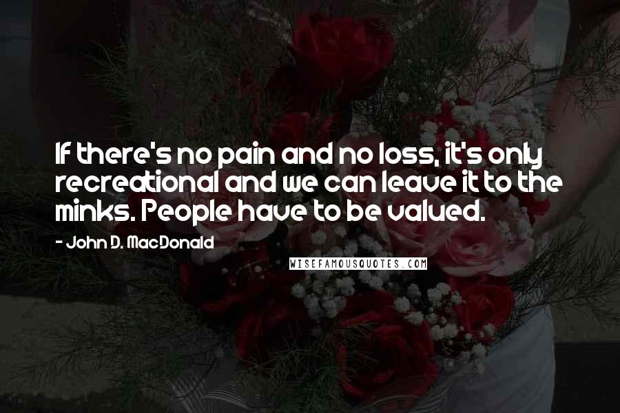 John D. MacDonald Quotes: If there's no pain and no loss, it's only recreational and we can leave it to the minks. People have to be valued.