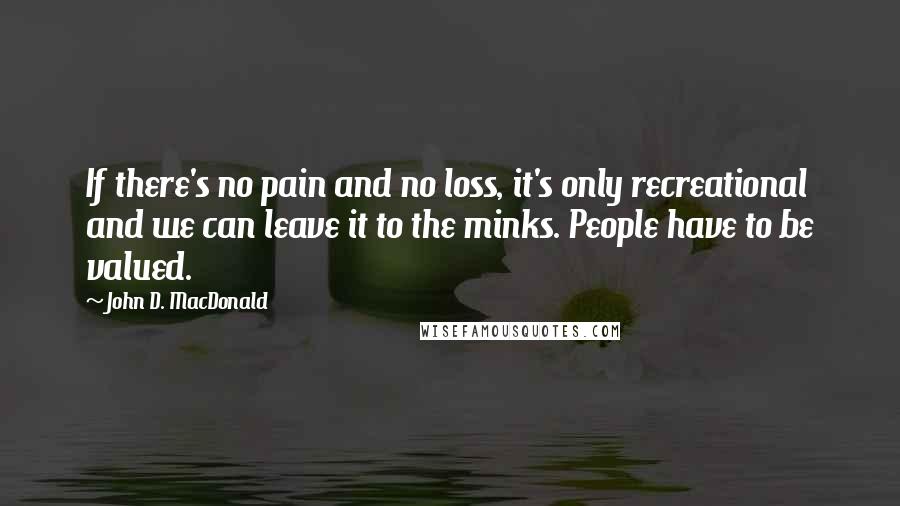 John D. MacDonald Quotes: If there's no pain and no loss, it's only recreational and we can leave it to the minks. People have to be valued.