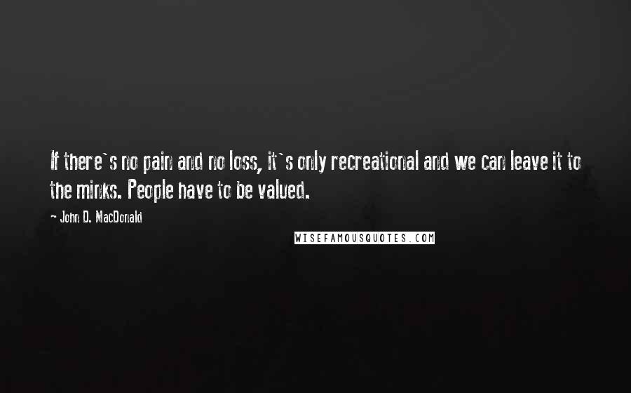 John D. MacDonald Quotes: If there's no pain and no loss, it's only recreational and we can leave it to the minks. People have to be valued.