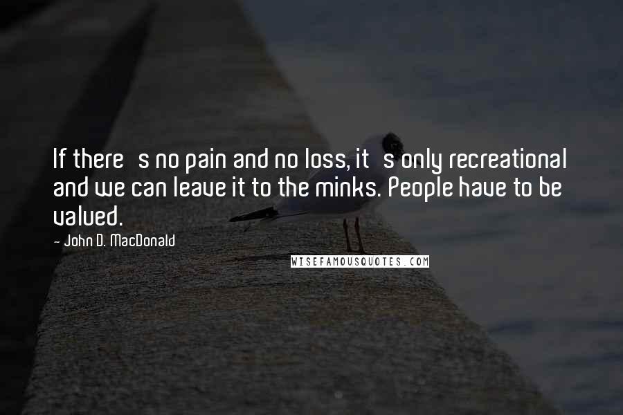 John D. MacDonald Quotes: If there's no pain and no loss, it's only recreational and we can leave it to the minks. People have to be valued.