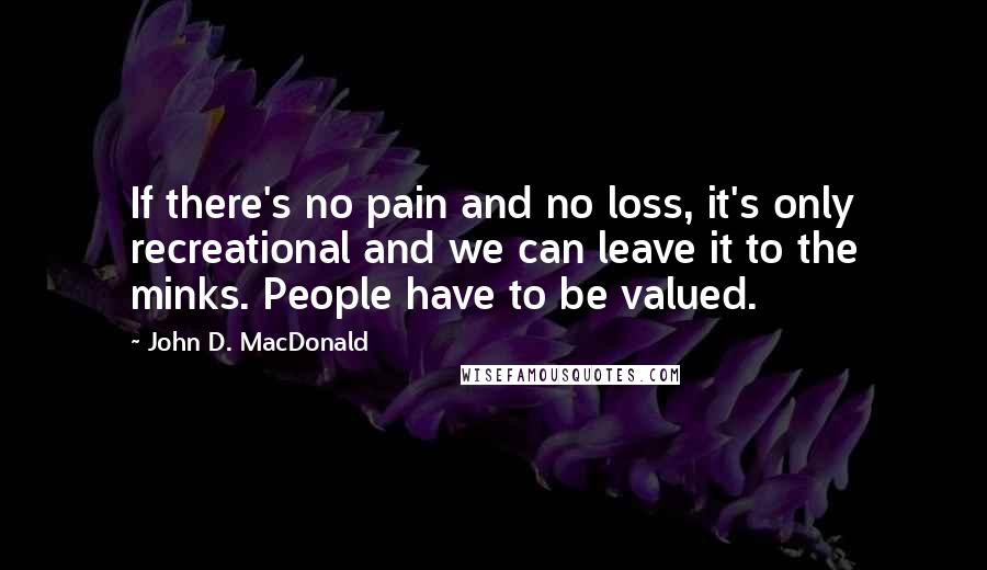 John D. MacDonald Quotes: If there's no pain and no loss, it's only recreational and we can leave it to the minks. People have to be valued.