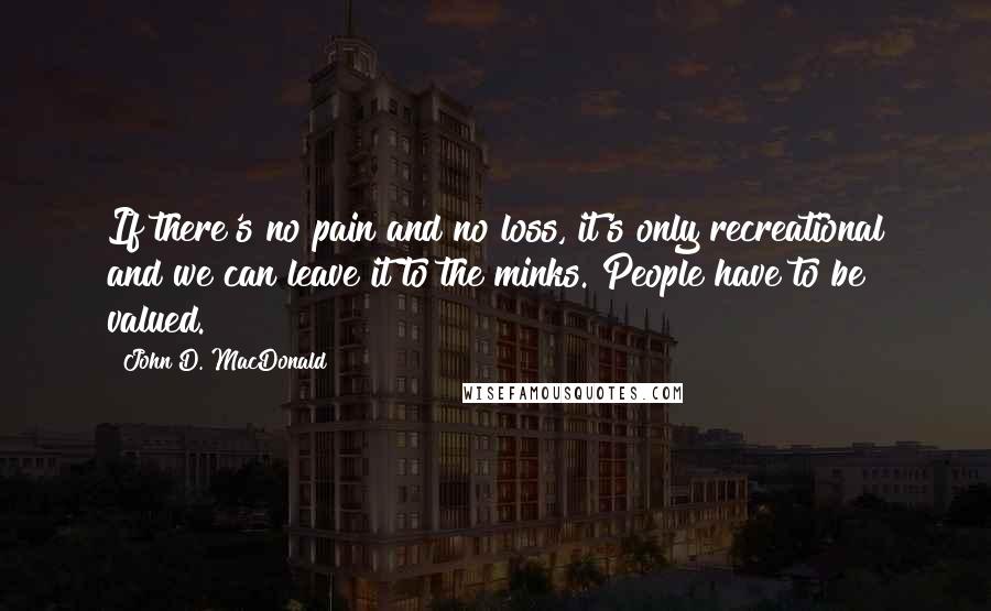 John D. MacDonald Quotes: If there's no pain and no loss, it's only recreational and we can leave it to the minks. People have to be valued.