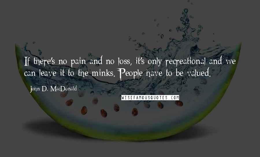 John D. MacDonald Quotes: If there's no pain and no loss, it's only recreational and we can leave it to the minks. People have to be valued.