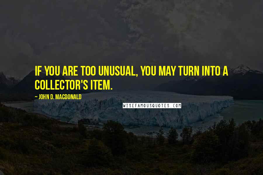 John D. MacDonald Quotes: if you are too unusual, you may turn into a collector's item.