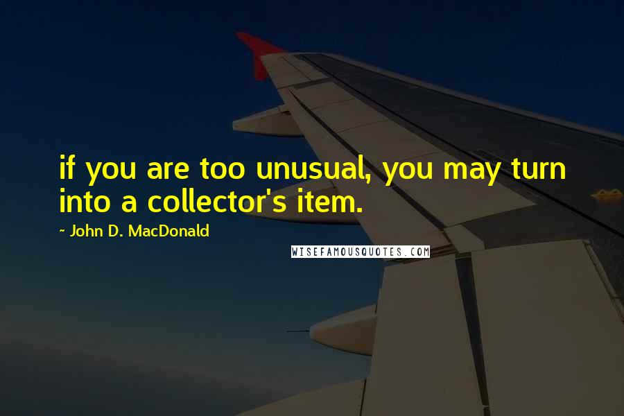 John D. MacDonald Quotes: if you are too unusual, you may turn into a collector's item.