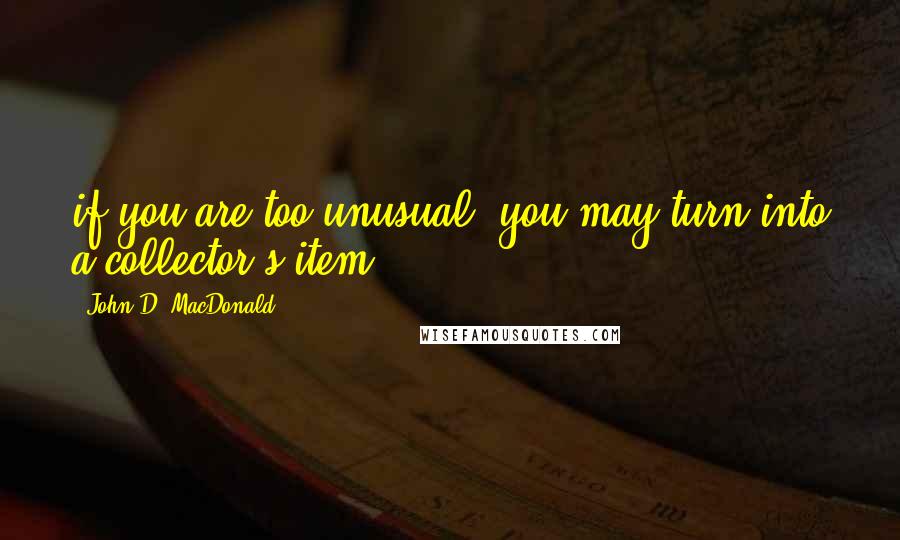 John D. MacDonald Quotes: if you are too unusual, you may turn into a collector's item.