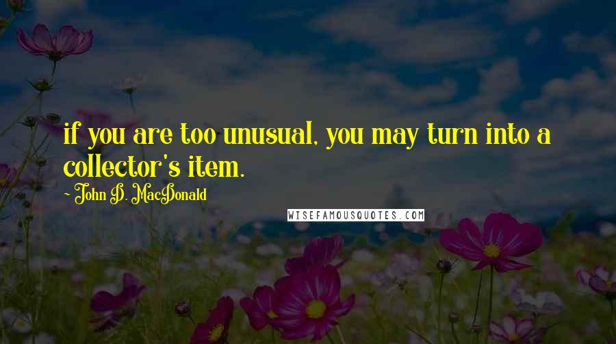 John D. MacDonald Quotes: if you are too unusual, you may turn into a collector's item.