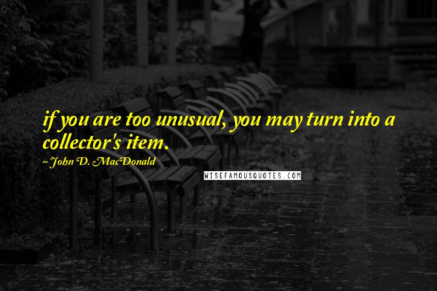 John D. MacDonald Quotes: if you are too unusual, you may turn into a collector's item.