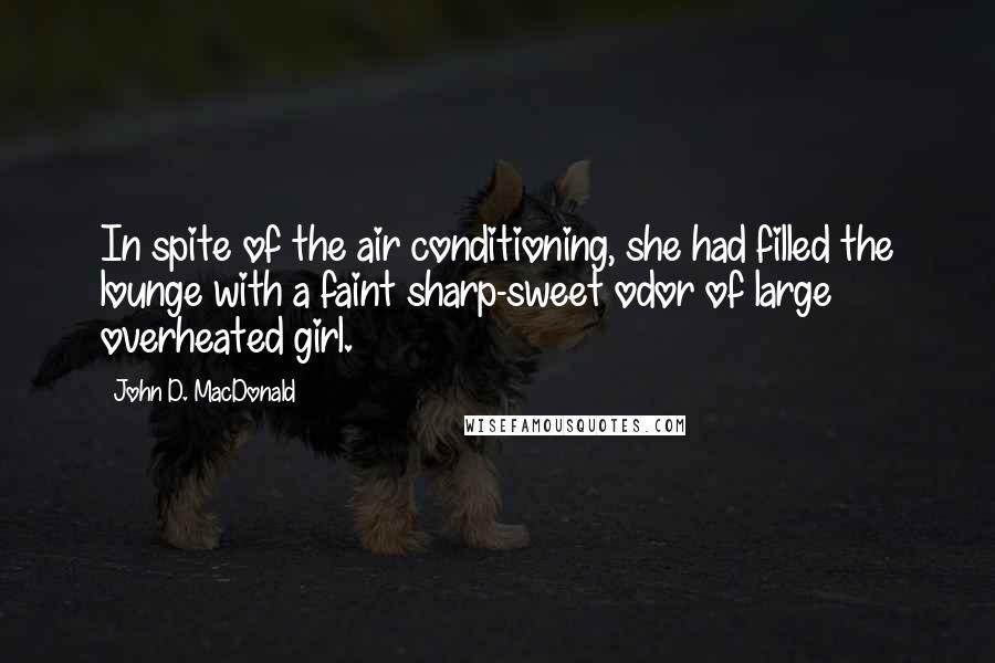 John D. MacDonald Quotes: In spite of the air conditioning, she had filled the lounge with a faint sharp-sweet odor of large overheated girl.