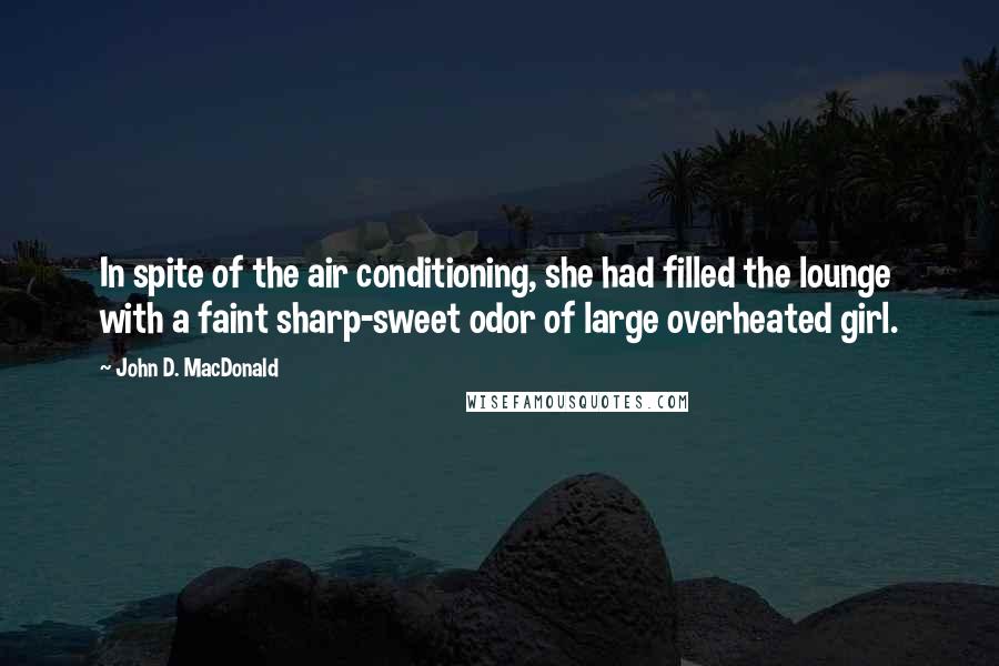 John D. MacDonald Quotes: In spite of the air conditioning, she had filled the lounge with a faint sharp-sweet odor of large overheated girl.