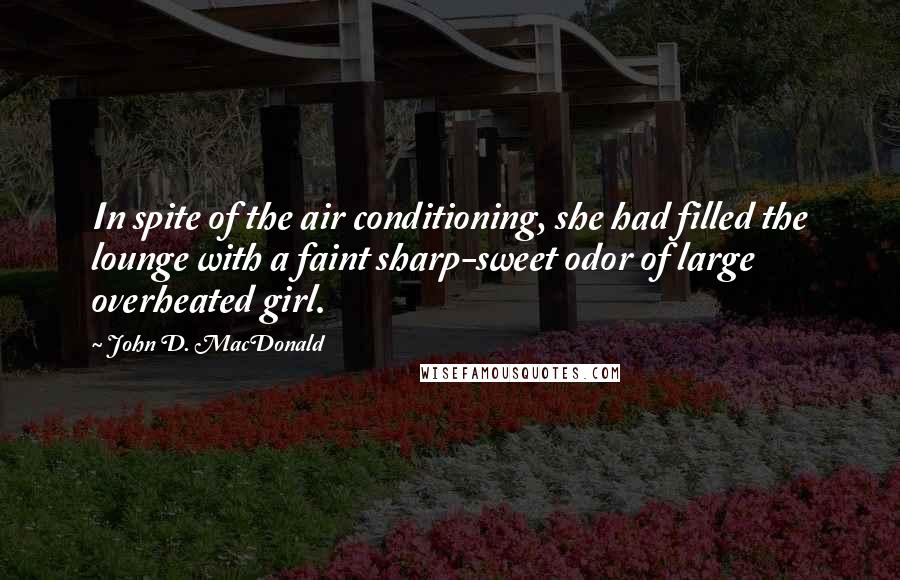 John D. MacDonald Quotes: In spite of the air conditioning, she had filled the lounge with a faint sharp-sweet odor of large overheated girl.