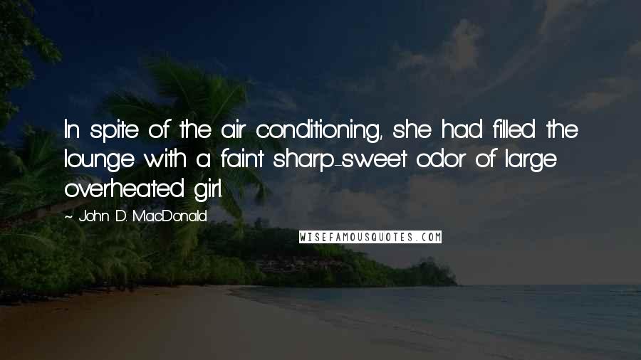 John D. MacDonald Quotes: In spite of the air conditioning, she had filled the lounge with a faint sharp-sweet odor of large overheated girl.