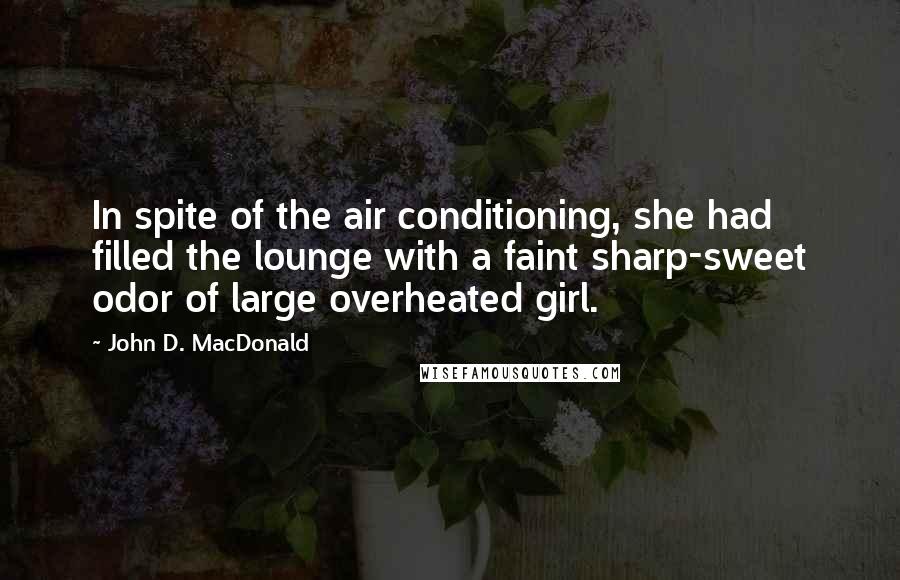 John D. MacDonald Quotes: In spite of the air conditioning, she had filled the lounge with a faint sharp-sweet odor of large overheated girl.