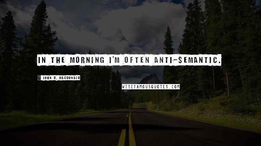 John D. MacDonald Quotes: In the morning I'm often anti-semantic.