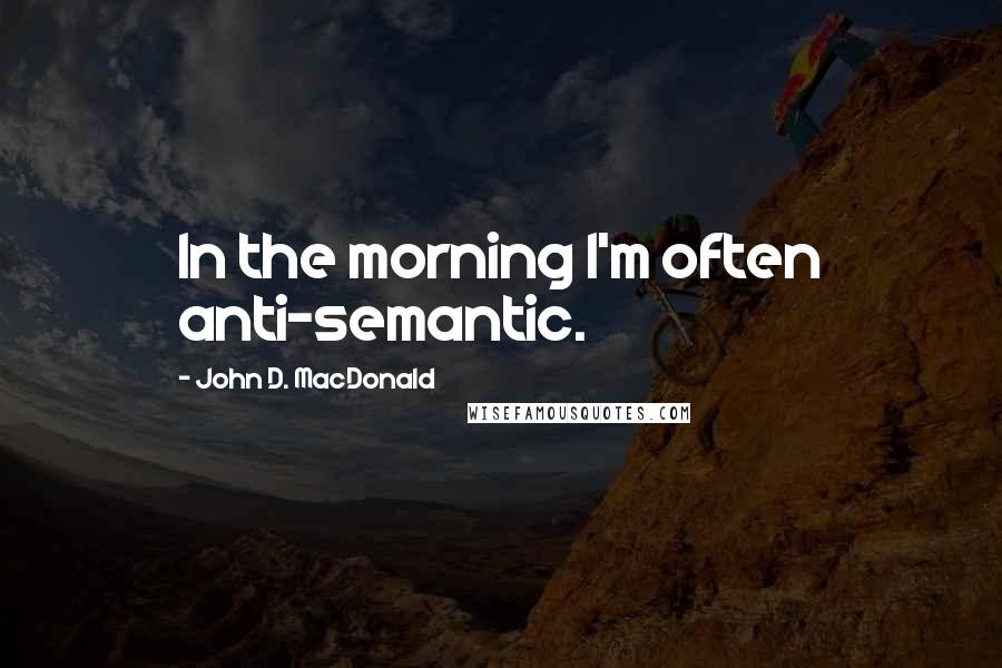 John D. MacDonald Quotes: In the morning I'm often anti-semantic.