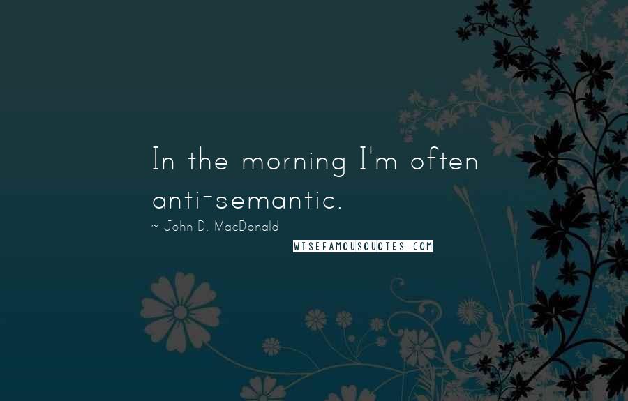 John D. MacDonald Quotes: In the morning I'm often anti-semantic.