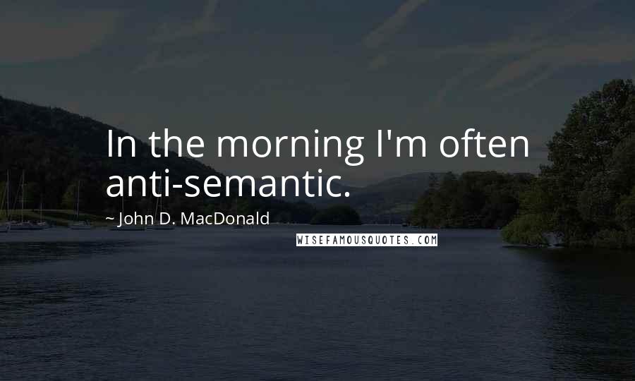 John D. MacDonald Quotes: In the morning I'm often anti-semantic.