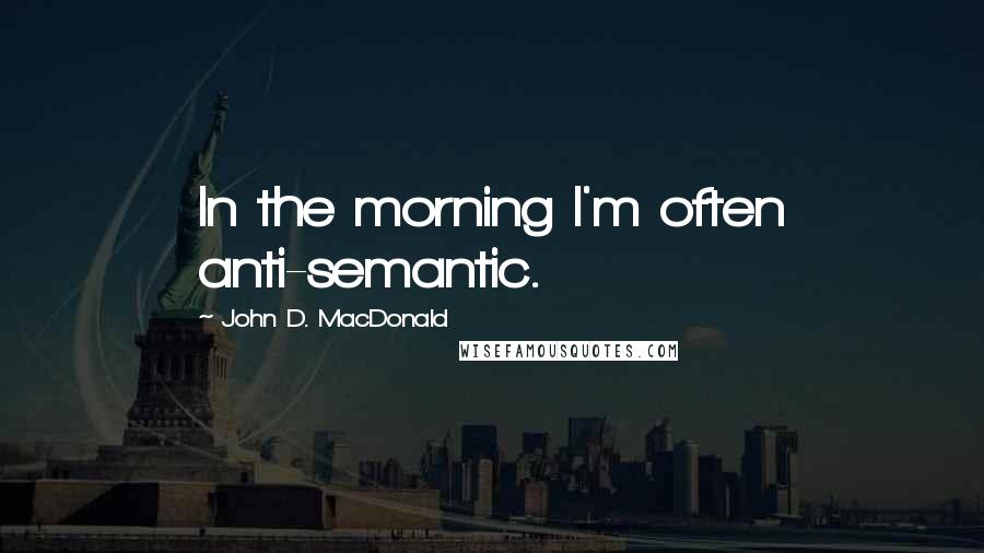 John D. MacDonald Quotes: In the morning I'm often anti-semantic.