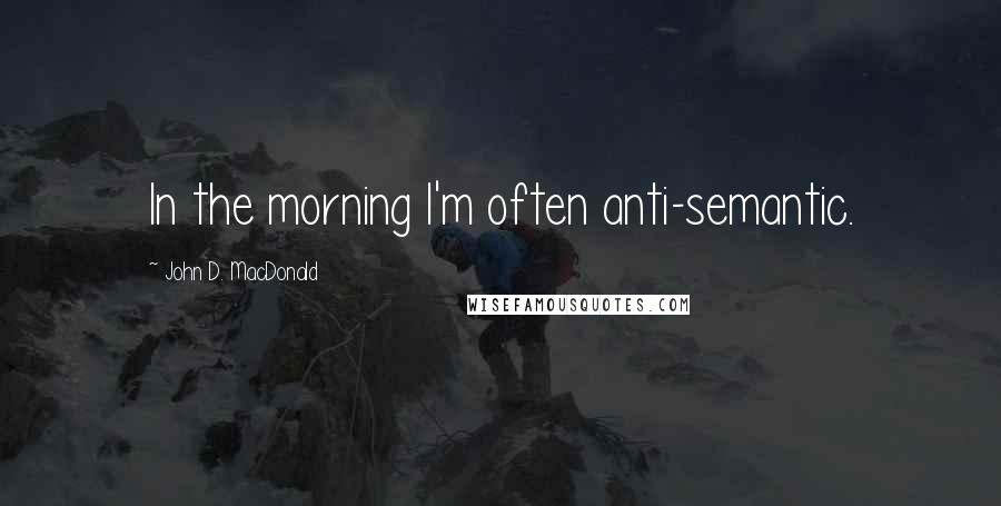 John D. MacDonald Quotes: In the morning I'm often anti-semantic.