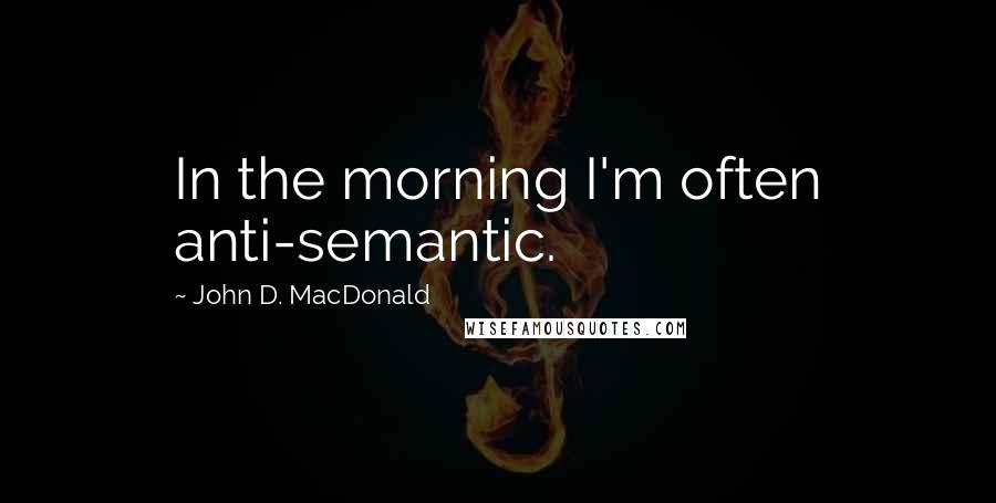 John D. MacDonald Quotes: In the morning I'm often anti-semantic.