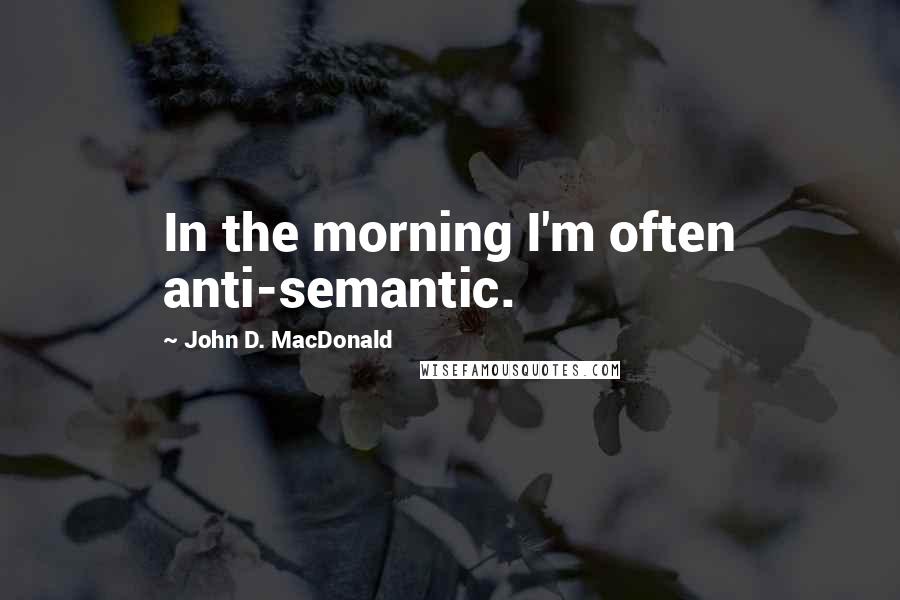 John D. MacDonald Quotes: In the morning I'm often anti-semantic.