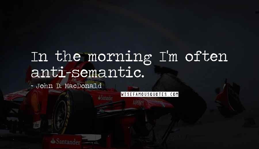 John D. MacDonald Quotes: In the morning I'm often anti-semantic.