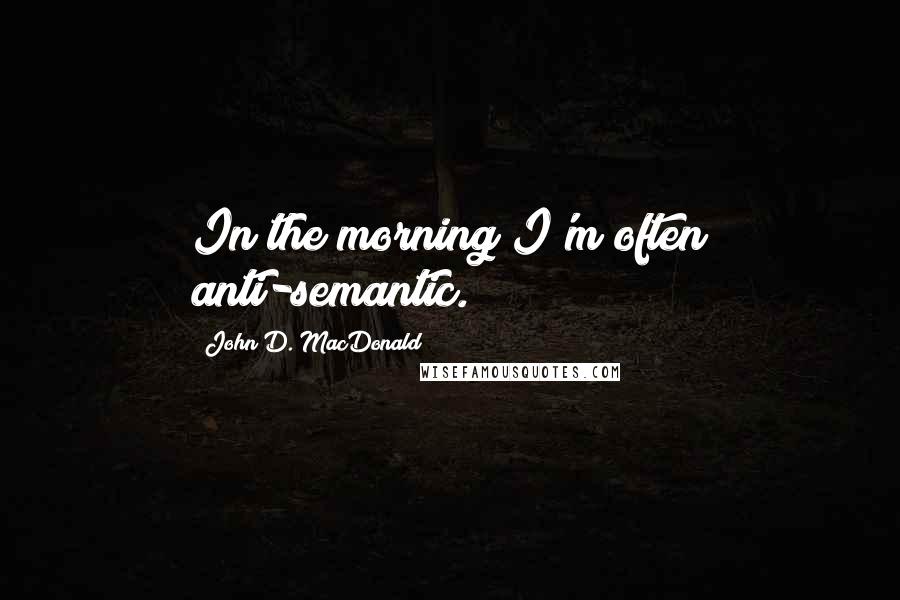 John D. MacDonald Quotes: In the morning I'm often anti-semantic.