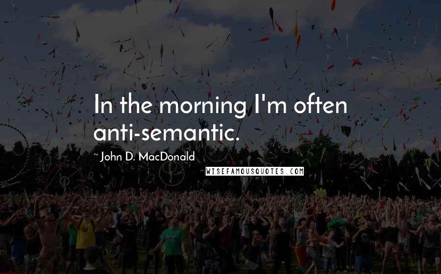 John D. MacDonald Quotes: In the morning I'm often anti-semantic.