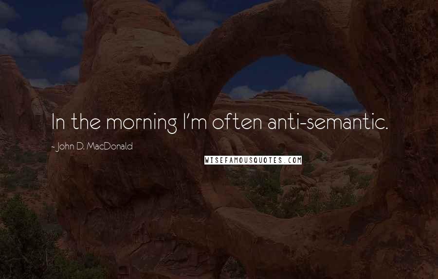 John D. MacDonald Quotes: In the morning I'm often anti-semantic.