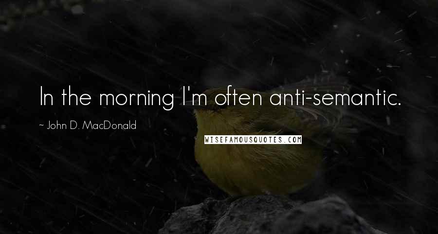 John D. MacDonald Quotes: In the morning I'm often anti-semantic.