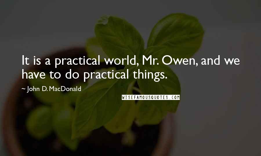 John D. MacDonald Quotes: It is a practical world, Mr. Owen, and we have to do practical things.