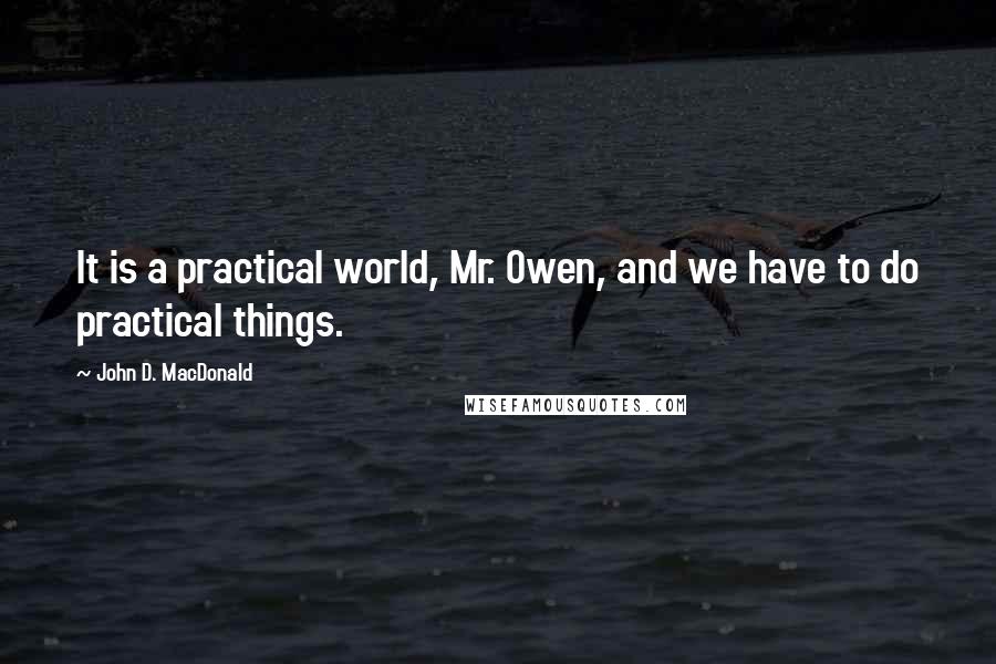 John D. MacDonald Quotes: It is a practical world, Mr. Owen, and we have to do practical things.