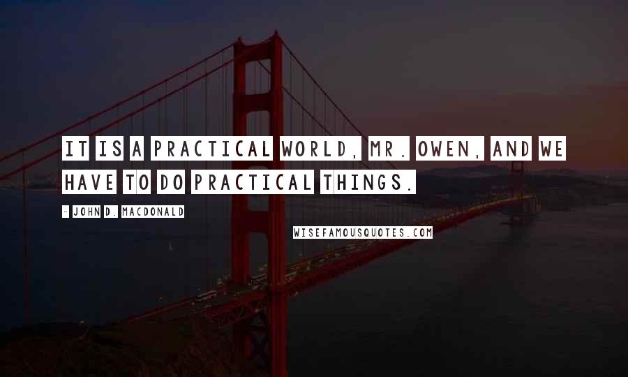 John D. MacDonald Quotes: It is a practical world, Mr. Owen, and we have to do practical things.