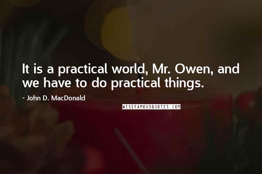 John D. MacDonald Quotes: It is a practical world, Mr. Owen, and we have to do practical things.