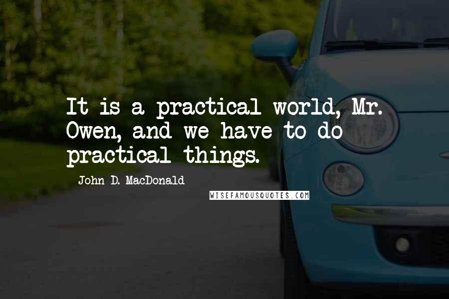 John D. MacDonald Quotes: It is a practical world, Mr. Owen, and we have to do practical things.