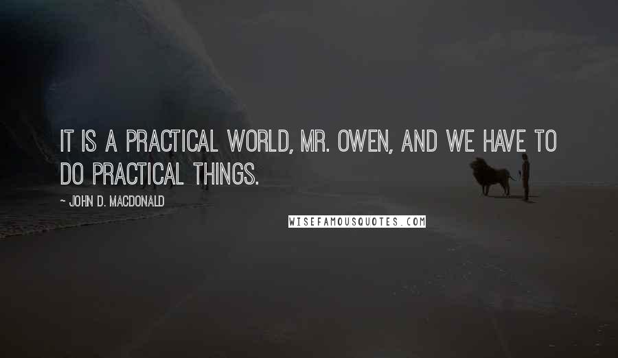 John D. MacDonald Quotes: It is a practical world, Mr. Owen, and we have to do practical things.