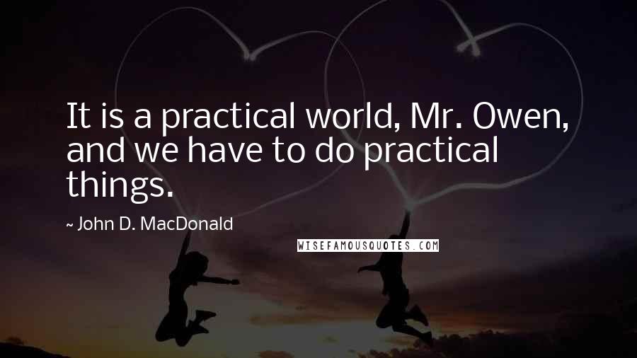 John D. MacDonald Quotes: It is a practical world, Mr. Owen, and we have to do practical things.