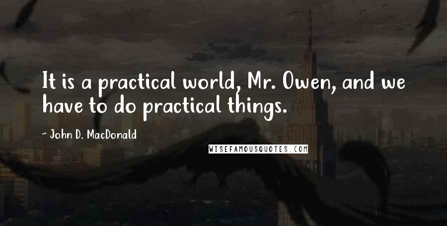 John D. MacDonald Quotes: It is a practical world, Mr. Owen, and we have to do practical things.