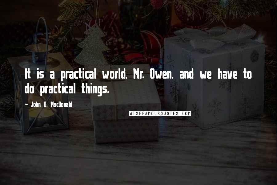 John D. MacDonald Quotes: It is a practical world, Mr. Owen, and we have to do practical things.