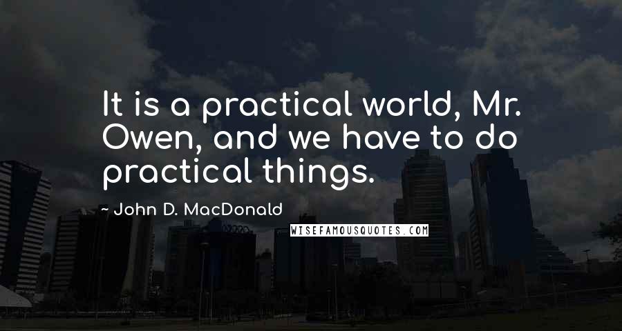 John D. MacDonald Quotes: It is a practical world, Mr. Owen, and we have to do practical things.