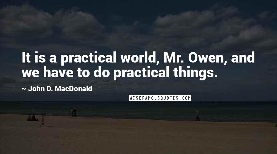 John D. MacDonald Quotes: It is a practical world, Mr. Owen, and we have to do practical things.