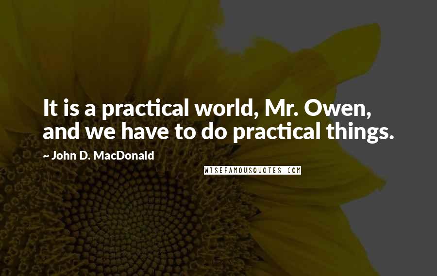 John D. MacDonald Quotes: It is a practical world, Mr. Owen, and we have to do practical things.