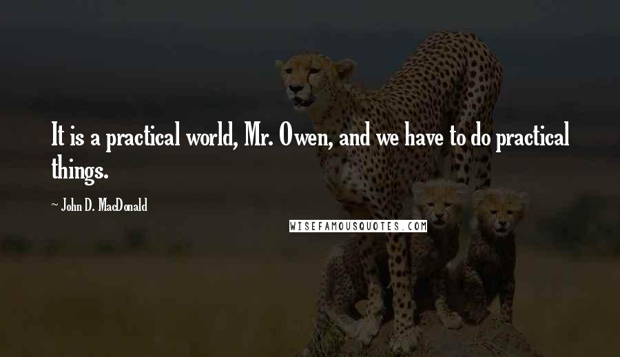 John D. MacDonald Quotes: It is a practical world, Mr. Owen, and we have to do practical things.