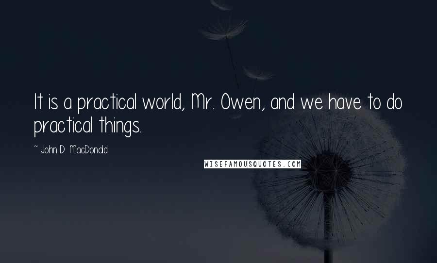 John D. MacDonald Quotes: It is a practical world, Mr. Owen, and we have to do practical things.