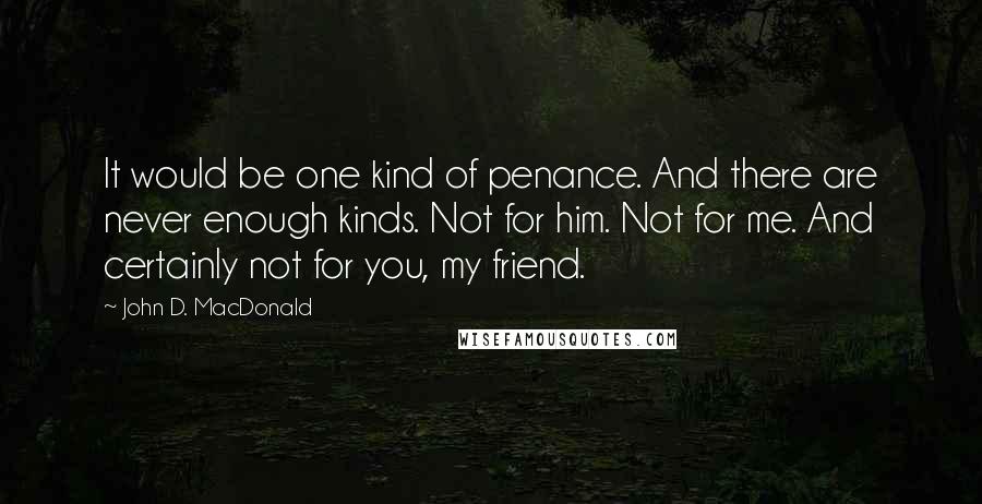 John D. MacDonald Quotes: It would be one kind of penance. And there are never enough kinds. Not for him. Not for me. And certainly not for you, my friend.