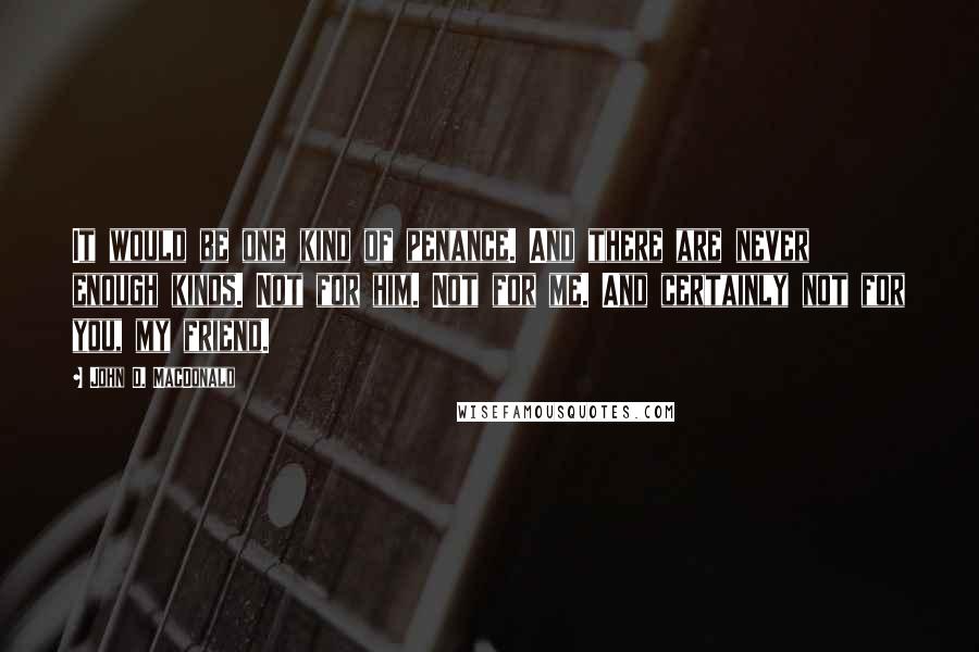 John D. MacDonald Quotes: It would be one kind of penance. And there are never enough kinds. Not for him. Not for me. And certainly not for you, my friend.