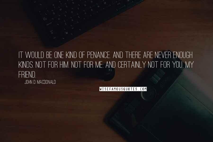 John D. MacDonald Quotes: It would be one kind of penance. And there are never enough kinds. Not for him. Not for me. And certainly not for you, my friend.