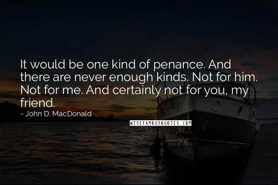 John D. MacDonald Quotes: It would be one kind of penance. And there are never enough kinds. Not for him. Not for me. And certainly not for you, my friend.